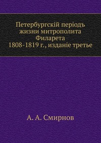 Петербургский период жизни митрополита Филарета. 1808-1819 г., издание третье, А. А. Смирнов, 0000