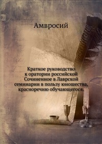 Краткое руководство к оратории российской. Сочиненное в Лаврской семинарии в пользу юношества, красноречию обучающегося., Амвросий, 0000