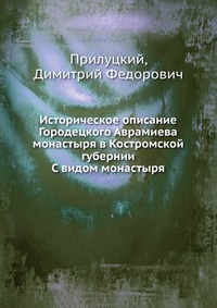 Историческое описание Городецкого Аврамиева монастыря в Костромской губернии. С видом монастыря, Прилуцкий, 0000