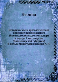 Историческое и археологическое описание первоклассного Успенского женского монастыря в городе Александрове (Владимирской губернии). В пользу монастыря составил А. Л., Леонид, 0000