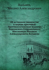 Об истинном священстве в церкви христовой. Противосектансткое издание Херсонского Епархиального Миссионера Михаила Александровича Кальнева, Кальнев, 2012