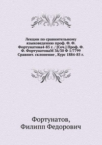 Лекции по сравнительному языковедению проф. Ф. Ф. Фортунатова4-85 г. / [Соч.] Проф. Ф.Ф. ФортунатоваM 36/30 Ф 1/7799. Сравнит. склонение , Курс 1884-85 г., Фортунатов, 0000