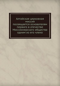 Алтайская церковная миссия. посвящается основателям перваго в отечестве Миссионерскаго общества одним из его члено, , 0000