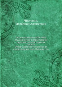 Пятидесятилетие (1839-1889) воссоединения с православной церковью западно-русских униатов. Обзор событий воссоединения в царствование имп. Николая I-го, Чистович, 0000