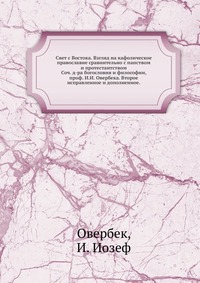 Свет с Востока. Взгляд на кафолическое православие сравнительно с папством и протестантством. Соч. д-ра богословия и философии, проф. И.И. Овербека. Второе исправленное и дополненное., Овербек, 0000