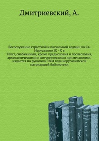 Богослужение страстной и пасхальной седмиц во Св. Иерусалиме IX - X в. Текст, снабженный, кроме предисловия и послесловия, археологическими и литургическими примечаниями, издается по рукописи 1804 года иерусалимской патриаршей библиотеки, Дмитриевский, 0000
