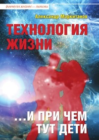 Технология жизни ...и при чем тут дети, А. Маркитанов, 2010