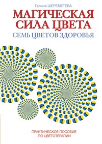 Магическая сила цвета. Семь цветов здоровья. Практическое пособие по цветотерапии, Г. Шереметева, 2011