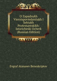 O Zapadnykh Vieroispoviedaniiakh I Sektakh Protestantskikh: Istoricheski Ocherk (Russian Edition), Evgraf Atanasev Beneskriptov, 2011