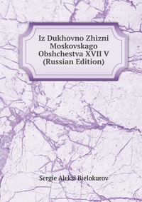 Iz Dukhovno Zhizni Moskovskago Obshchestva XVII V (Russian Edition), Sergie Aleksi Bielokurov, 2011
