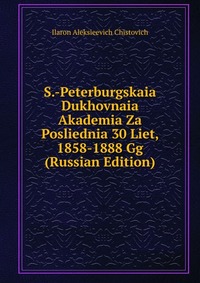 S.-Peterburgskaia Dukhovnaia Akademia Za Posliednia 30 Liet, 1858-1888 Gg (Russian Edition), Ilaron Aleksieevich Chistovich, 2011