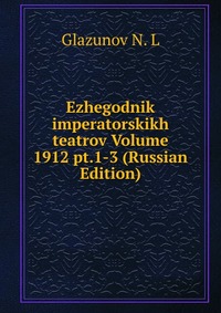 Ezhegodnik imperatorskikh teatrov Volume 1912 pt.1-3 (Russian Edition), Glazunov N. L, 2011