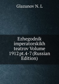 Ezhegodnik imperatorskikh teatrov Volume 1912 pt.4-7 (Russian Edition), Glazunov N. L, 2011