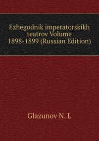 Ezhegodnik imperatorskikh teatrov Volume 1898-1899 (Russian Edition), Glazunov N. L, 2011