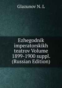 Ezhegodnik imperatorskikh teatrov Volume 1899-1900 suppl. (Russian Edition), Glazunov N. L, 2011