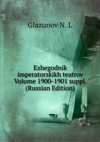 Ezhegodnik imperatorskikh teatrov Volume 1900-1901 suppl. (Russian Edition), Glazunov N. L, 2011