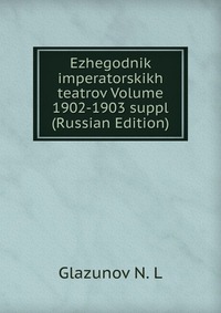 Ezhegodnik imperatorskikh teatrov Volume 1902-1903 suppl (Russian Edition), Glazunov N. L, 2011