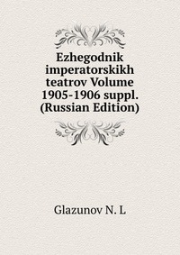 Ezhegodnik imperatorskikh teatrov Volume 1905-1906 suppl. (Russian Edition), Glazunov N. L, 2011