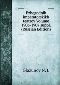 Ezhegodnik imperatorskikh teatrov Volume 1906-1907 suppl. (Russian Edition), Glazunov N. L, 2011