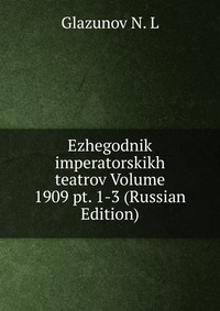 Ezhegodnik imperatorskikh teatrov Volume 1909 pt. 1-3 (Russian Edition), Glazunov N. L, 2011