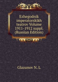 Ezhegodnik imperatorskikh teatrov Volume 1911-1912 suppl. (Russian Edition), Glazunov N. L, 2011