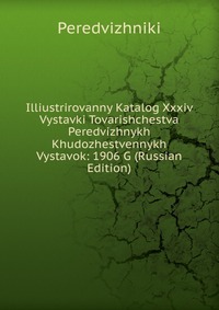 Illiustrirovanny Katalog Xxxiv Vystavki Tovarishchestva Peredvizhnykh Khudozhestvennykh Vystavok: 1906 G (Russian Edition), Peredvizhniki, 2011