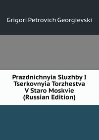 Prazdnichnyia Sluzhby I Tserkovnyia Torzhestva V Staro Moskvie (Russian Edition), Grigori Petrovich Georgievski, 2011