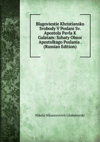 Blagoviestie Khristiansko Svobody V Poslani Sv. Apostola Pavla K Galatam: Szhaty Obzor Apostolkago Poslania . (Russian Edition), Nikola Nikanorovich Glubokovski, 2011