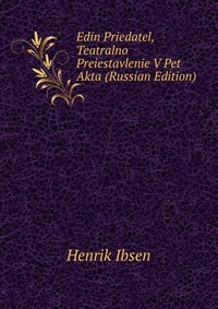 Edin Priedatel, Teatralno Preiestavlenie V Pet Akta (Russian Edition), Henrik Ibsen, 2011