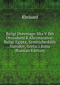 Religi Drevniago Mra V Ikh Otnosheni K Khristanstvu: Religi Egipta, Semiticheskikh Narodov, Gretsi I Rima (Russian Edition), Khrisanf, 2011