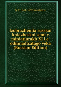 Izobrazheniia russkoi kniazheskoi semi v miniatiurakh XI i.e. odinnadtsatago veka (Russian Edition), Kondakov N.P., 2011