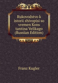 Rukovodstvo k istorii zhivopisi so vremen Kons tantina Velikago (Russian Edition), Franz Kugler, 2011