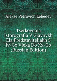 Tserkovnaia Istorografia V Glavnykh Eia Predstaviteliakh S Iv-Go Vieka Do Xx-Go (Russian Edition), Alekse Petrovich Lebedev, 2011