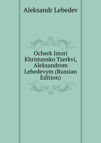 Ocherk Istori Khristansko Tserkvi, Aleksandrom Lebedevym (Russian Edition), Aleksandr Lebedev, 2011