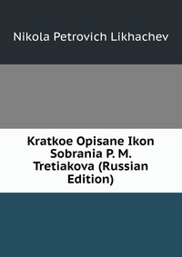 Kratkoe Opisane Ikon Sobrania P. M. Tretiakova (Russian Edition), Nikola Petrovich Likhachev, 2011