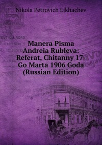 Manera Pisma Andreia Rubleva: Referat, Chitanny 17-Go Marta 1906 Goda (Russian Edition), Nikola Petrovich Likhachev, 2011