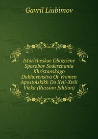Istoricheskoe Obozriene Sposobov Soderzhania Khristanskago Dukhovenstva Ot Vremen Apostolskikh Do Xvii-Xviii Vieka (Russian Edition), Gavril Liubimov, 2011