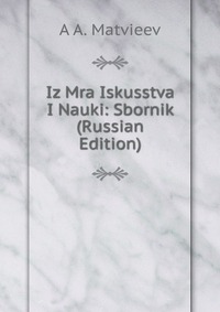 Iz Mra Iskusstva I Nauki: Sbornik (Russian Edition), A A. Matvieev, 2011