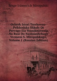 Ocherk Istori Tserkovno-Prikhodsko Shkoly Ot Pervago Eia Vozniknovenia Na Rusi Do Nastoiashchago Vremeni S. Miropolskago, Volume 1 (Russian Edition), Serge Irineevich Miropolski, 2011