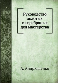 Руководство золотых и серебряных дел мастерства, А. Андрющенко, 1904