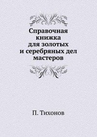 Справочная книжка для золотых и серебряных дел мастеров, П. Тихонов, 1904