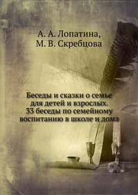Беседы и сказки о семье для детей и взрослых. 33 беседы по семейному воспитанию в школе и дома, А. А. Лопатина, 2011