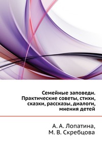 Семейные заповеди. Практические советы, стихи, сказки, рассказы, диалоги, мнения детей, А. А. Лопатина, 2011