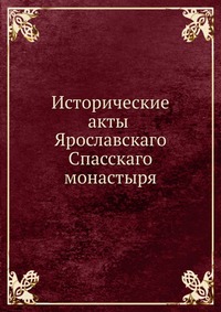 Исторические акты Ярославскаго Спасскаго монастыря. том I, И.А. Вахрамеев, 0000