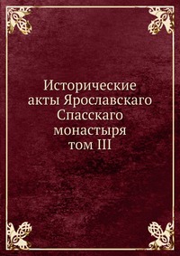 Исторические акты Ярославскаго Спасскаго монастыря. том III, И.А. Вахрамеев, 0000