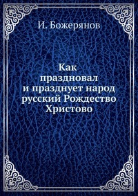 Как праздновал и празднует народ русский Рождество Христово. Новый год, Крещение и Масляницу, И. Божерянов, 0000