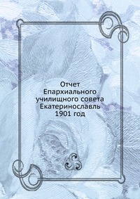 Отчет Епархиального училищного совета. Екатеринославль 1901 год, сборник, 1902