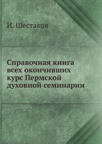 Справочная книга всех окончивших курс Пермской духовной семинарии, И. Шестаков, 0000