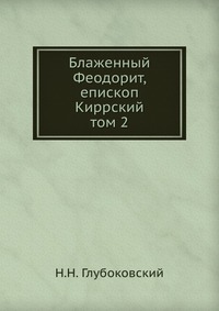 Блаженный Феодорит, епископ Киррский. том 2, Н.Н. Глубоковский, 0000