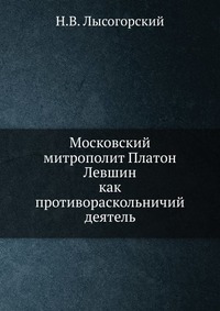 Московский митрополит Платон Левшин. как противораскольничий деятель, Н.В. Лысогорский, 1905